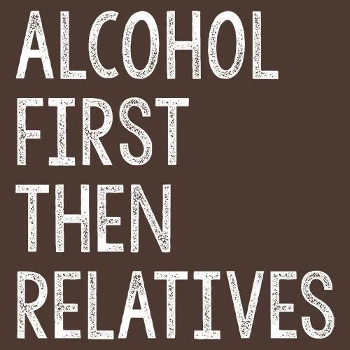 Alcohol First Then Relatives